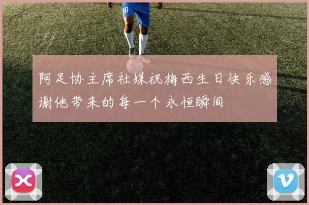 阿足协主席社媒祝梅西生日快乐感谢他带来的每一个永恒瞬间