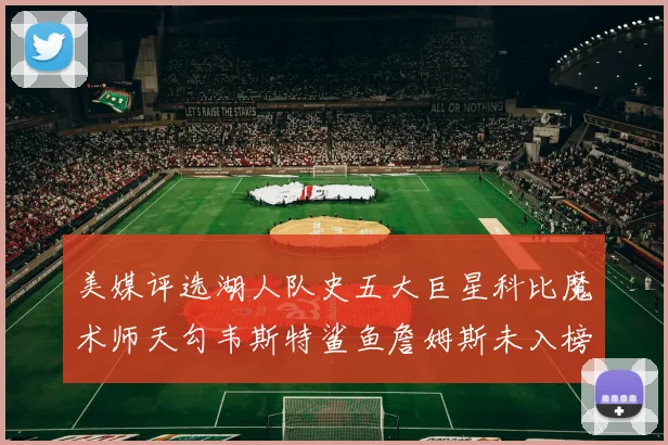 美媒评选湖人队史五大巨星科比魔术师天勾韦斯特鲨鱼詹姆斯未入榜引争议
