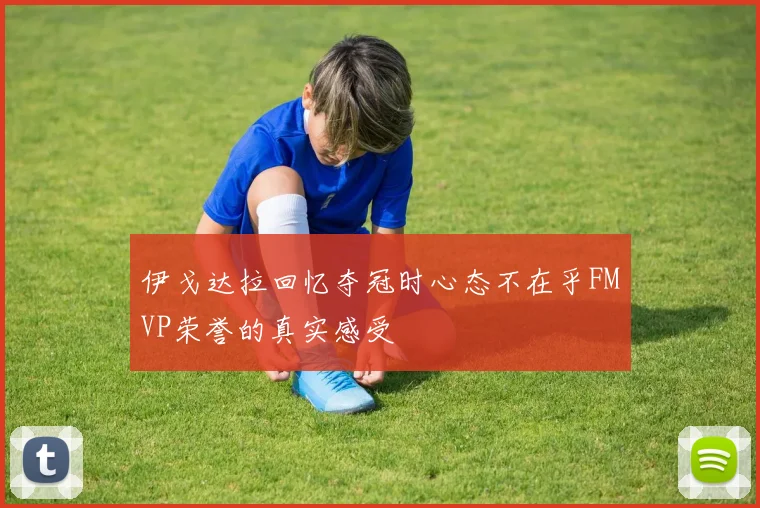 伊戈达拉回忆夺冠时心态不在乎FMVP荣誉的真实感受