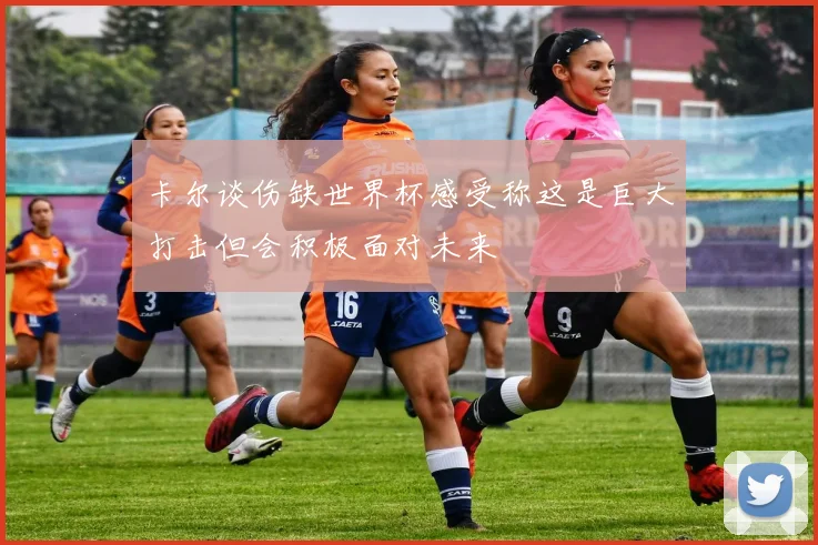 卡尔谈伤缺世界杯感受称这是巨大打击但会积极面对未来