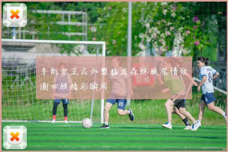 李凯尔正式加盟猛龙森林狼深情致谢回顾精彩瞬间