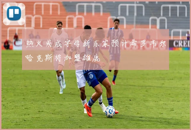 热火或成字母新东家预计希罗韦尔哈克斯将加盟雄鹿