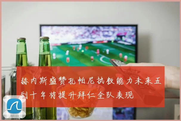 赫内斯盛赞孔帕尼执教能力未来五到十年将提升拜仁全队表现