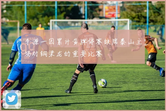 李源一因累计黄牌停赛缺席泰山主场对铜梁龙的重要比赛