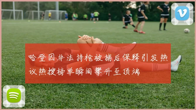 哈登因非法持枪被捕后保释引发热议热搜榜单瞬间攀升至顶端