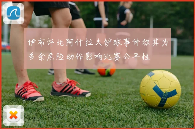 伊布评论阿什拉夫铲球事件称其为多余危险动作影响比赛公平性
