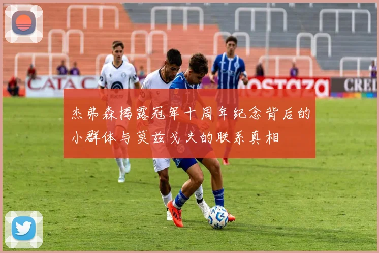 杰弗森揭露冠军十周年纪念背后的小群体与莫兹戈夫的联系真相
