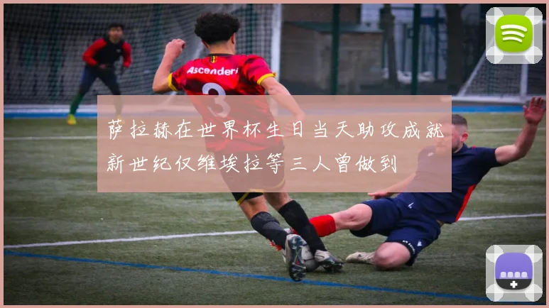 萨拉赫在世界杯生日当天助攻成就新世纪仅维埃拉等三人曾做到