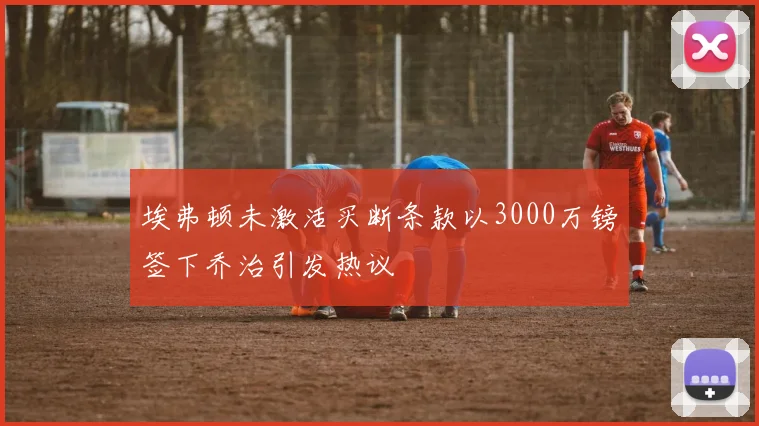 埃弗顿未激活买断条款以3000万镑签下乔治引发热议
