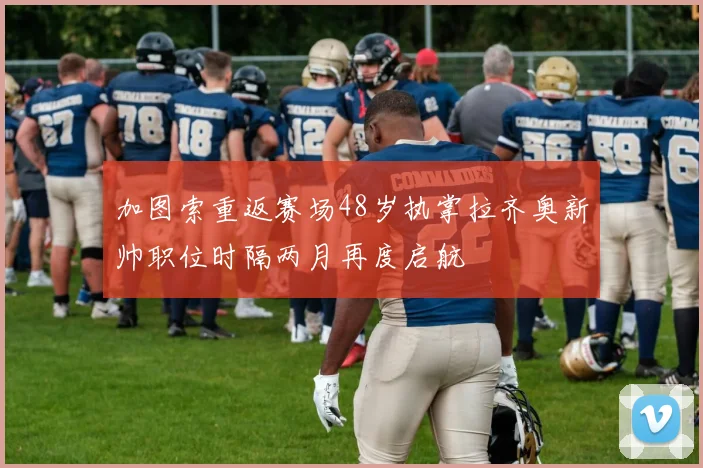 加图索重返赛场48岁执掌拉齐奥新帅职位时隔两月再度启航