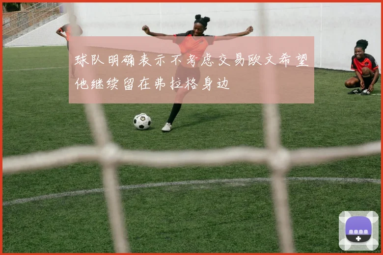 球队明确表示不考虑交易欧文希望他继续留在弗拉格身边