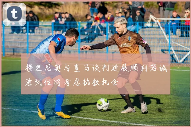 穆里尼奥与皇马谈判进展顺利若诚意到位将考虑执教机会