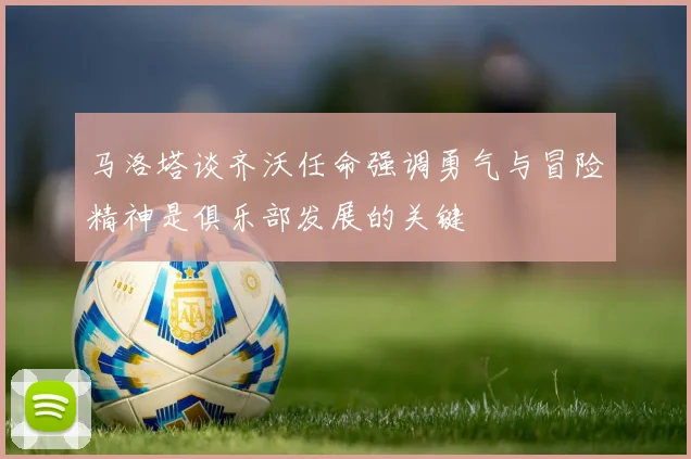 马洛塔谈齐沃任命强调勇气与冒险精神是俱乐部发展的关键