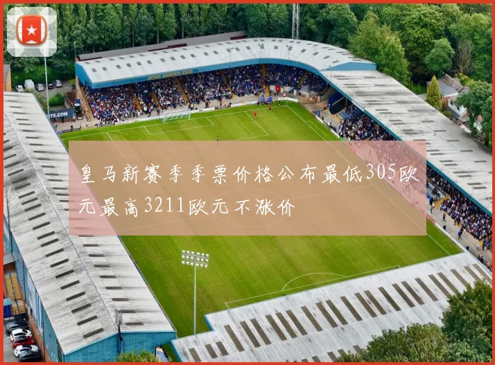 皇马新赛季季票价格公布最低305欧元最高3211欧元不涨价