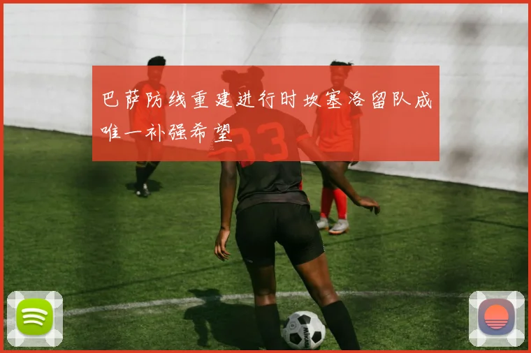 巴萨防线重建进行时坎塞洛留队成唯一补强希望